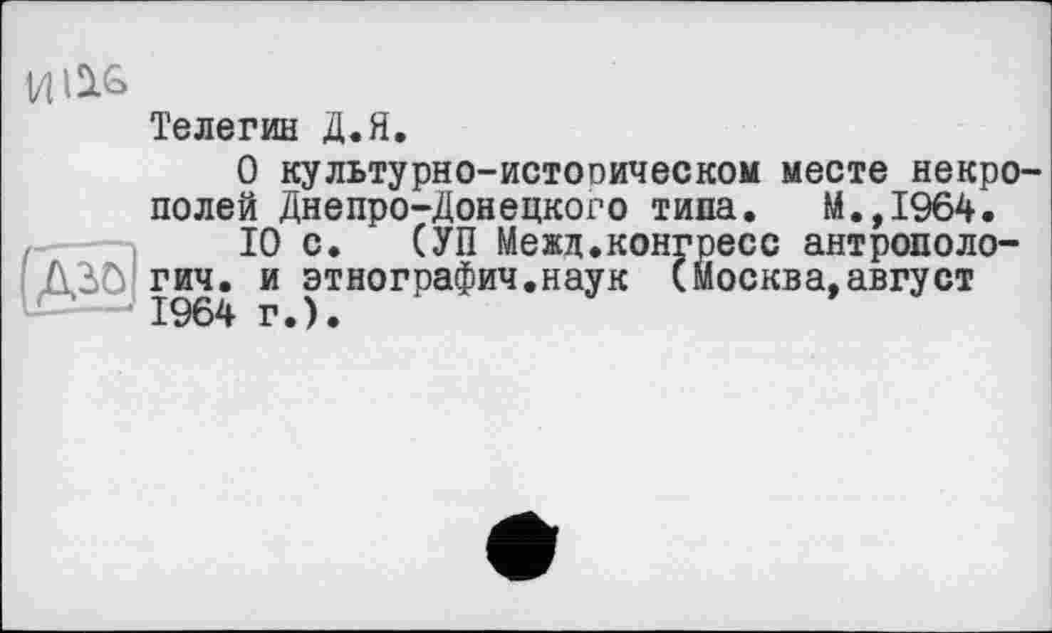 ﻿Vllük
Телегин Д.Я,
О культурно-истооическом месте некрополей Днепро-Донецкого типа, М.,1964.
10 с. (УП Межд.конгресс антрополо-30ГИЧ. и этнографич.наук (Москва,август 1964 г.).